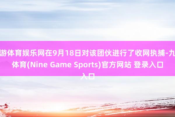 九游体育娱乐网在9月18日对该团伙进行了收网执捕-九游体育(Nine Game Sports)官方网站 登录入口