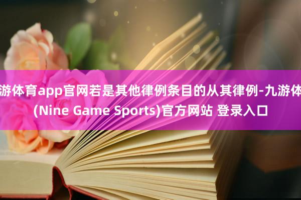 九游体育app官网若是其他律例条目的从其律例-九游体育(Nine Game Sports)官方网站 登录入口
