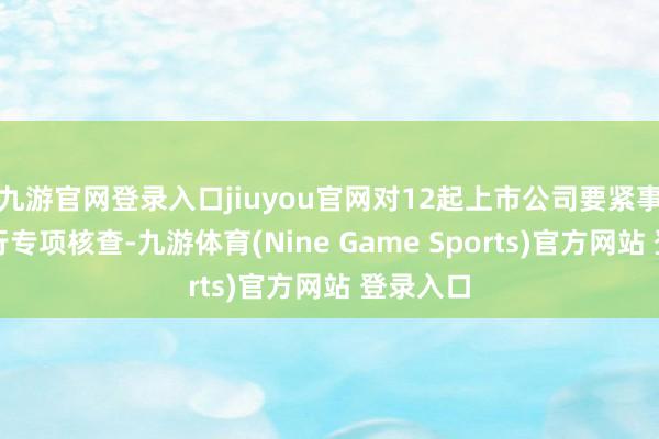 九游官网登录入口jiuyou官网对12起上市公司要紧事项等进行专项核查-九游体育(Nine Game Sports)官方网站 登录入口